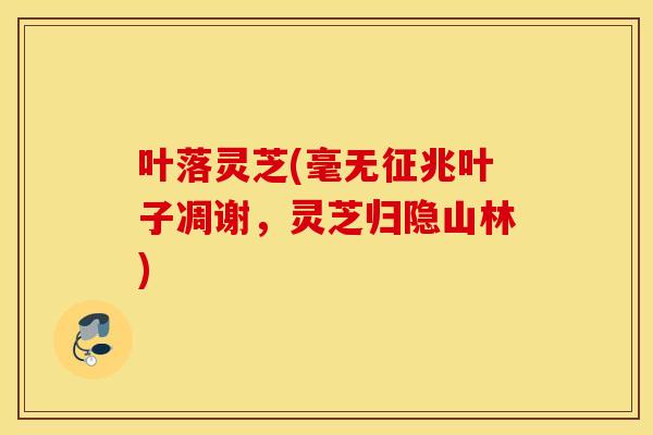 叶落灵芝(毫无征兆叶子凋谢，灵芝归隐山林)