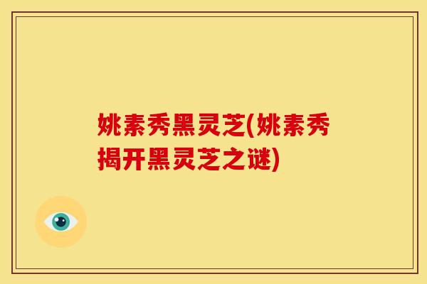 姚素秀黑灵芝(姚素秀揭开黑灵芝之谜)