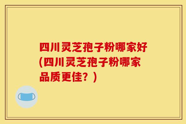 四川灵芝孢子粉哪家好(四川灵芝孢子粉哪家品质更佳？)
