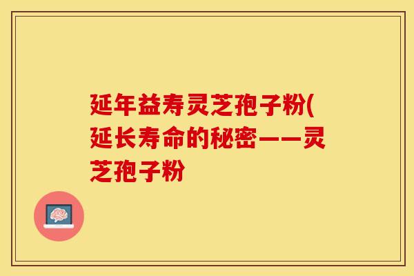 延年益寿灵芝孢子粉(延长寿命的秘密——灵芝孢子粉