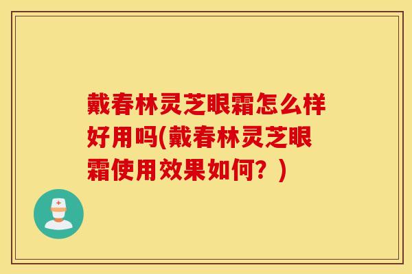 戴春林灵芝眼霜怎么样好用吗(戴春林灵芝眼霜使用效果如何？)