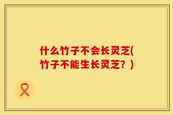 什么竹子不会长灵芝(竹子不能生长灵芝？)