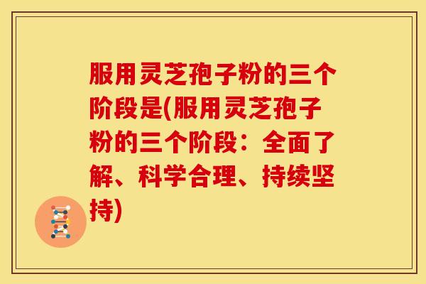 服用灵芝孢子粉的三个阶段是(服用灵芝孢子粉的三个阶段：全面了解、科学合理、持续坚持)
