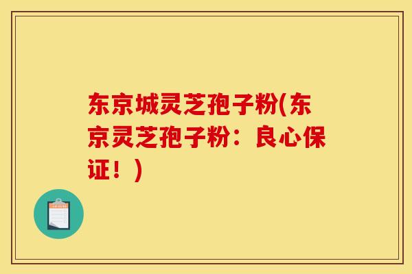 东京城灵芝孢子粉(东京灵芝孢子粉：良心保证！)