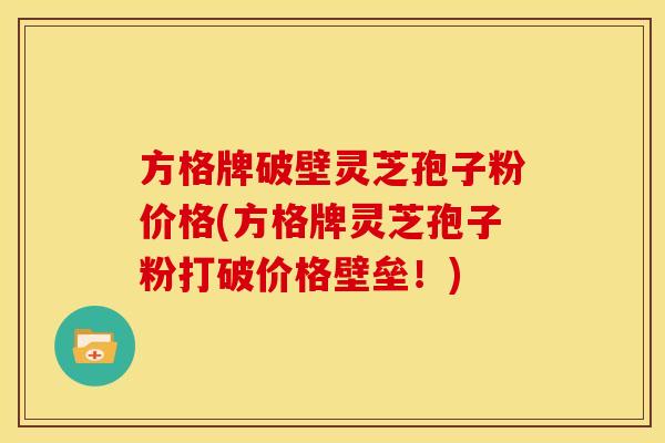 方格牌破壁灵芝孢子粉价格(方格牌灵芝孢子粉打破价格壁垒！)