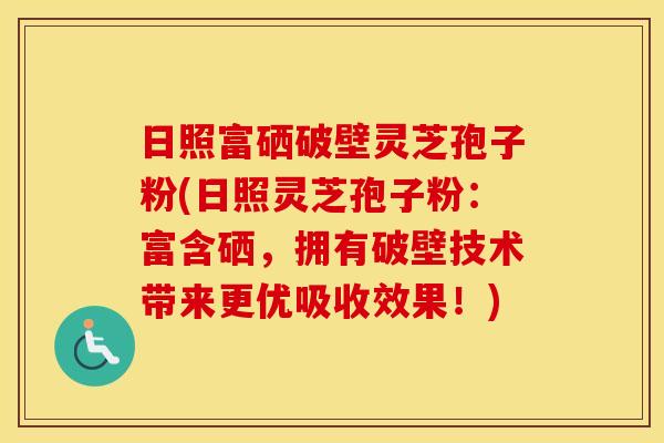 日照富硒破壁灵芝孢子粉(日照灵芝孢子粉：富含硒，拥有破壁技术带来更优吸收效果！)