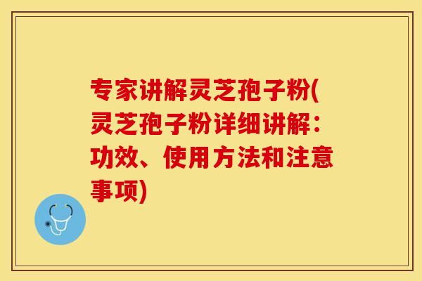 专家讲解灵芝孢子粉(灵芝孢子粉详细讲解：功效、使用方法和注意事项)