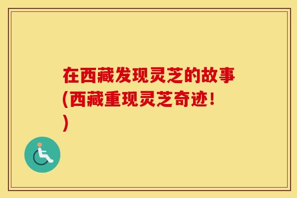 在西藏发现灵芝的故事(西藏重现灵芝奇迹！)