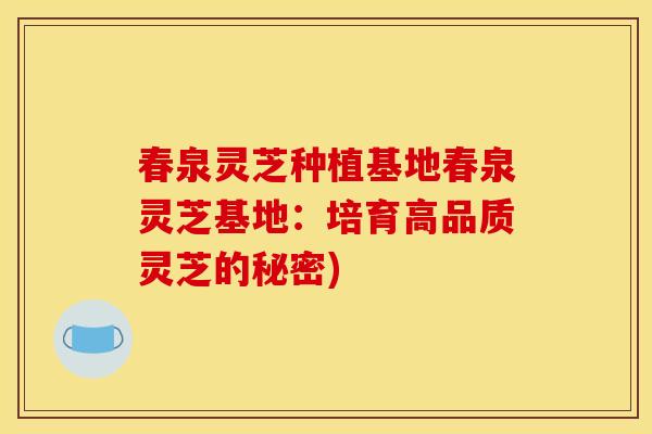 春泉灵芝种植基地春泉灵芝基地：培育高品质灵芝的秘密)