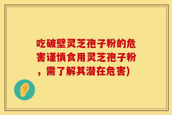 吃破壁灵芝孢子粉的危害谨慎食用灵芝孢子粉，需了解其潜在危害)