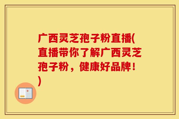 广西灵芝孢子粉直播(直播带你了解广西灵芝孢子粉，健康好品牌！)