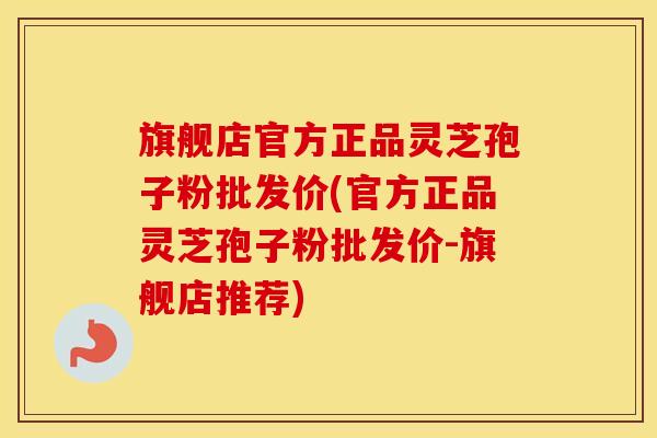 旗舰店官方正品灵芝孢子粉批发价(官方正品灵芝孢子粉批发价-旗舰店推荐)