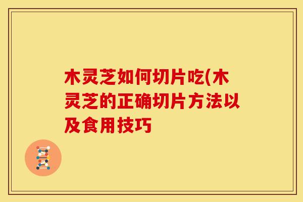 木灵芝如何切片吃(木灵芝的正确切片方法以及食用技巧