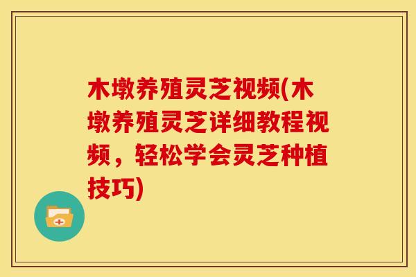 木墩养殖灵芝视频(木墩养殖灵芝详细教程视频，轻松学会灵芝种植技巧)