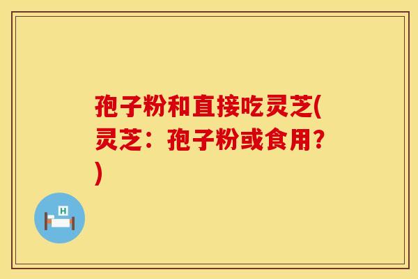 孢子粉和直接吃灵芝(灵芝：孢子粉或食用？)