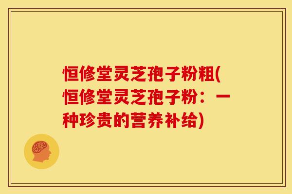恒修堂灵芝孢子粉粗(恒修堂灵芝孢子粉：一种珍贵的营养补给)