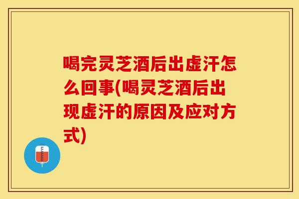 喝完灵芝酒后出虚汗怎么回事(喝灵芝酒后出现虚汗的原因及应对方式)