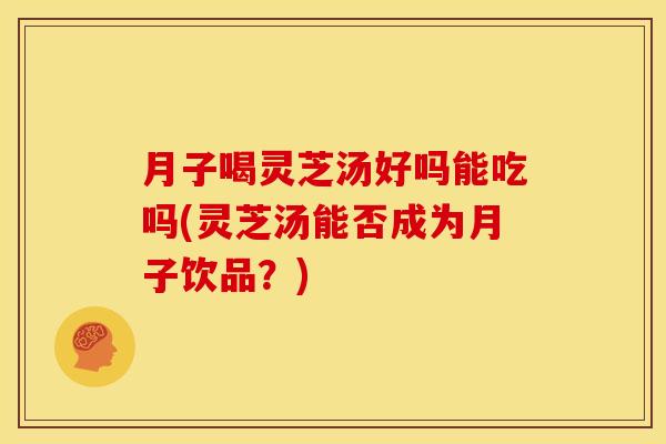月子喝灵芝汤好吗能吃吗(灵芝汤能否成为月子饮品？)