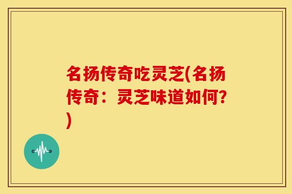 名扬传奇吃灵芝(名扬传奇：灵芝味道如何？)