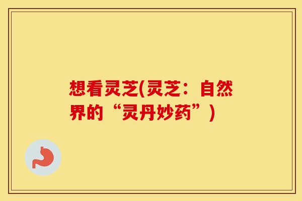 想看灵芝(灵芝：自然界的“灵丹妙药”)