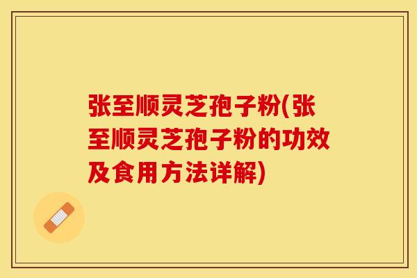 张至顺灵芝孢子粉(张至顺灵芝孢子粉的功效及食用方法详解)