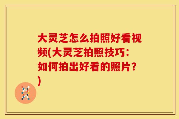大灵芝怎么拍照好看视频(大灵芝拍照技巧：如何拍出好看的照片？)