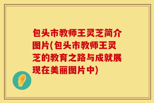 包头市教师王灵芝简介图片(包头市教师王灵芝的教育之路与成就展现在美丽图片中)