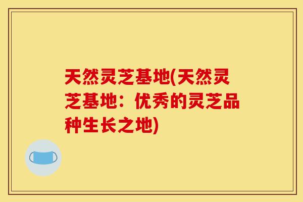 天然灵芝基地(天然灵芝基地:优秀的灵芝品种生长之地) 天然灵芝基地(天然灵芝基地:优秀的灵芝品种生长之地)