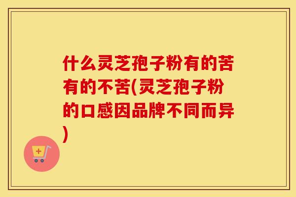 什么灵芝孢子粉有的苦有的不苦(灵芝孢子粉的口感因品牌不同而异)