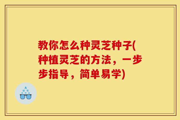 教你怎么种灵芝种子(种植灵芝的方法，一步步指导，简单易学)
