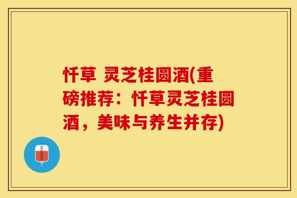 忏草 灵芝桂圆酒(重磅推荐：忏草灵芝桂圆酒，美味与养生并存)