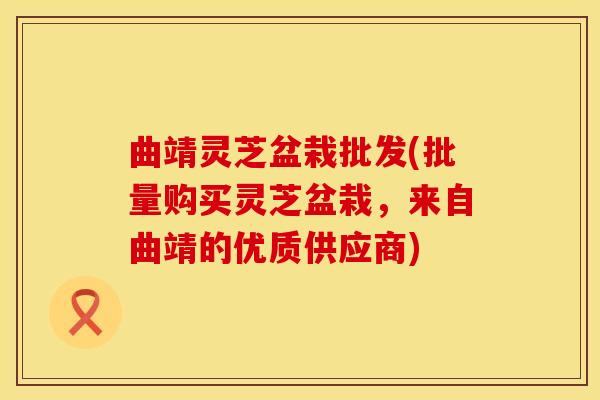 曲靖灵芝盆栽批发(批量购买灵芝盆栽,来自曲靖的优质供应商) 曲靖灵芝盆栽批发(批量购买灵芝盆栽,来自曲靖的优质供应商)