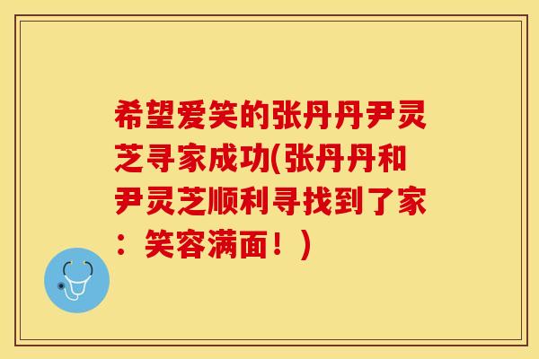 希望爱笑的张丹丹尹灵芝寻家成功(张丹丹和尹灵芝顺利寻找到了家：笑容满面！)