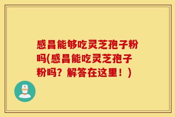 感昌能够吃灵芝孢子粉吗(感昌能吃灵芝孢子粉吗？解答在这里！)