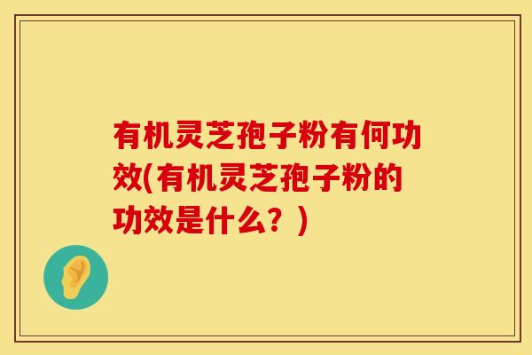 有机灵芝孢子粉有何功效(有机灵芝孢子粉的功效是什么？)