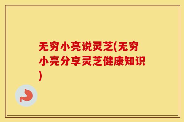 无穷小亮说灵芝(无穷小亮分享灵芝健康知识)