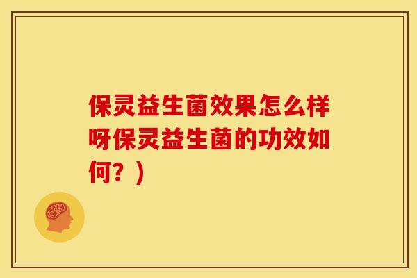 保灵益生菌效果怎么样呀保灵益生菌的功效如何？)