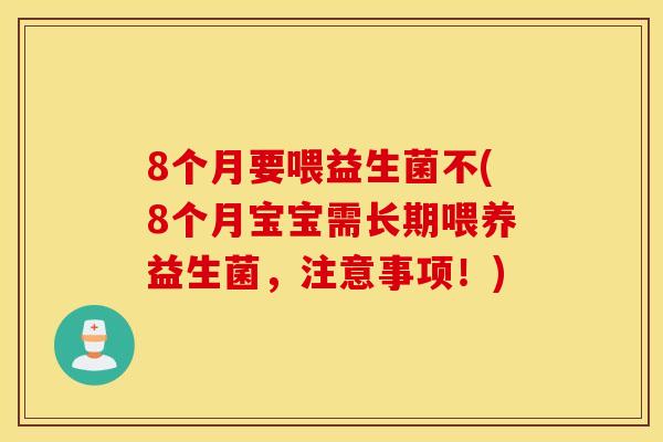 8个月要喂益生菌不(8个月宝宝需长期喂养益生菌，注意事项！)