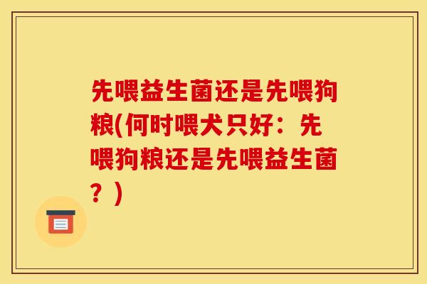 先喂益生菌还是先喂狗粮(何时喂犬只好：先喂狗粮还是先喂益生菌？)