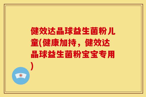 健效达晶球益生菌粉儿童(健康加持，健效达晶球益生菌粉宝宝专用)