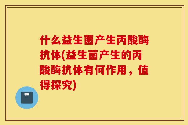 什么益生菌产生丙酸酶抗体(益生菌产生的丙酸酶抗体有何作用，值得探究)