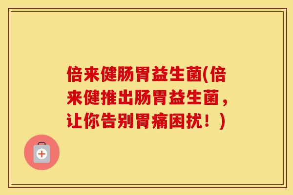 倍来健肠胃益生菌(倍来健推出肠胃益生菌，让你告别胃痛困扰！)