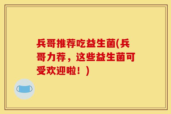 兵哥推荐吃益生菌(兵哥力荐，这些益生菌可受欢迎啦！)