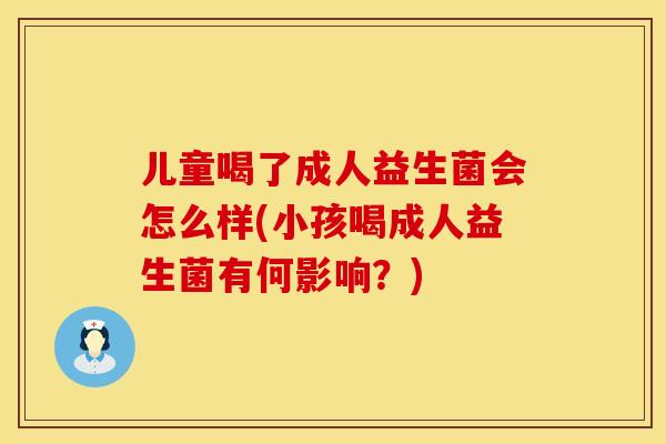 儿童喝了成人益生菌会怎么样(小孩喝成人益生菌有何影响？)