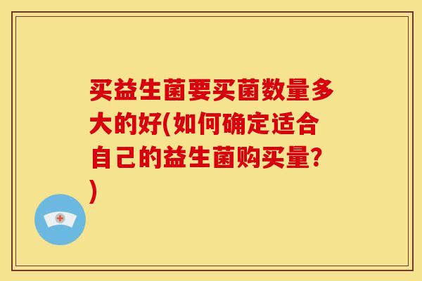 买益生菌要买菌数量多大的好(如何确定适合自己的益生菌购买量？)