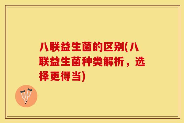 八联益生菌的区别(八联益生菌种类解析,选择更得当) 八联益生菌的区别(八联益生菌种类解析,选择更得当)