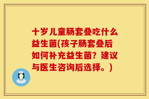 十岁儿童肠套叠吃什么益生菌(孩子肠套叠后如何补充益生菌？建议与医生咨询后选择。)