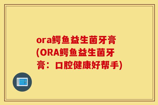 ora鳄鱼益生菌牙膏(ORA鳄鱼益生菌牙膏：口腔健康好帮手)