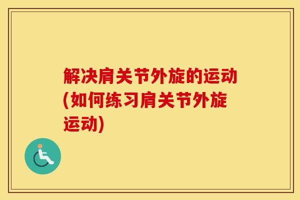 解决肩关节外旋的运动(如何练习肩关节外旋运动)
