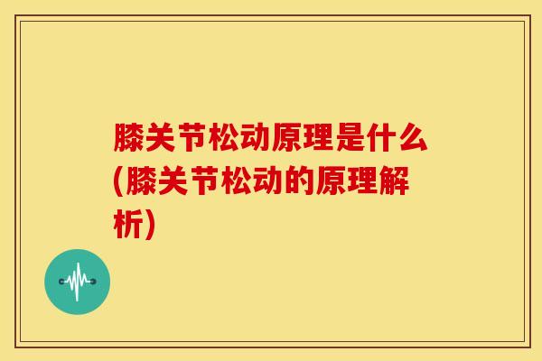 膝关节松动原理是什么(膝关节松动的原理解析)